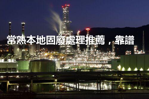 常熟本地固廢處理推薦，靠譜的都在這兒啦！